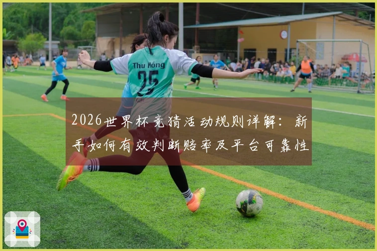 2026世界杯竞猜活动规则详解：新手如何有效判断赔率及平台可靠性