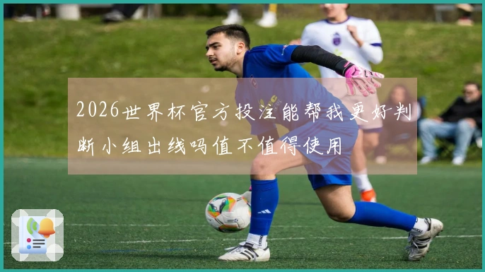 2026世界杯官方投注能帮我更好判断小组出线吗值不值得使用