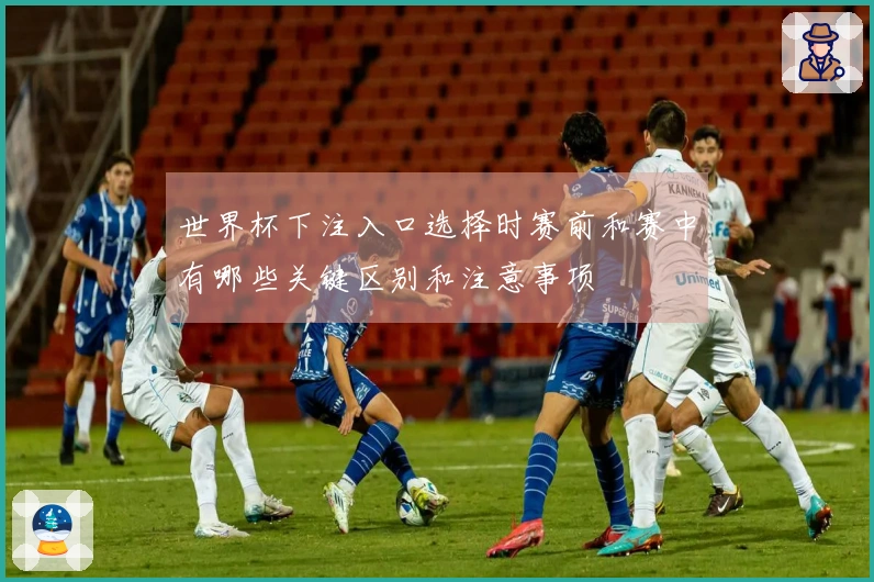 世界杯下注入口选择时赛前和赛中有哪些关键区别和注意事项