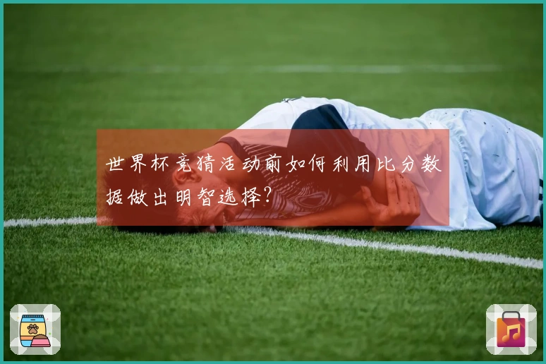 世界杯竞猜活动前如何利用比分数据做出明智选择？