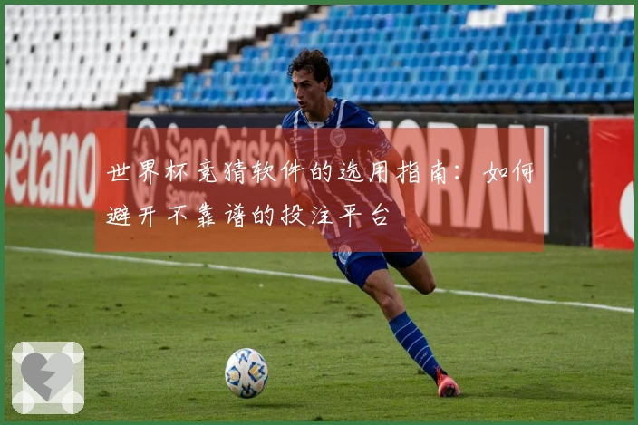 世界杯竞猜软件的选用指南：如何避开不靠谱的投注平台