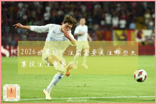2026世界杯下注前需要关注哪些决赛投注注意事项？