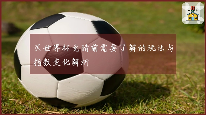 买世界杯竞猜前需要了解的玩法与指数变化解析