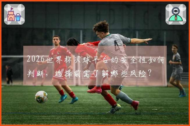 2026世界杯买球平台的安全性如何判断，选择前需了解哪些风险？