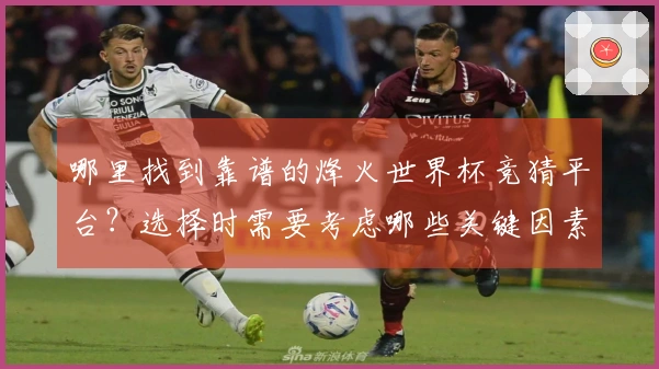 哪里找到靠谱的烽火世界杯竞猜平台？选择时需要考虑哪些关键因素？