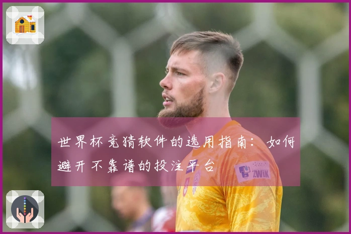 世界杯竞猜软件的选用指南：如何避开不靠谱的投注平台
