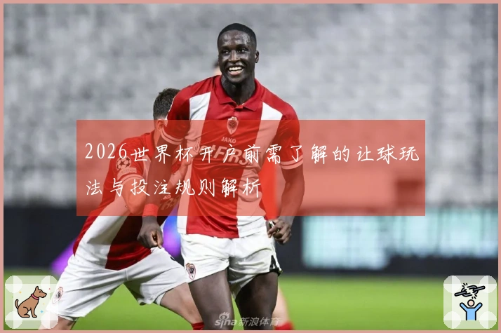 2026世界杯开户前需了解的让球玩法与投注规则解析
