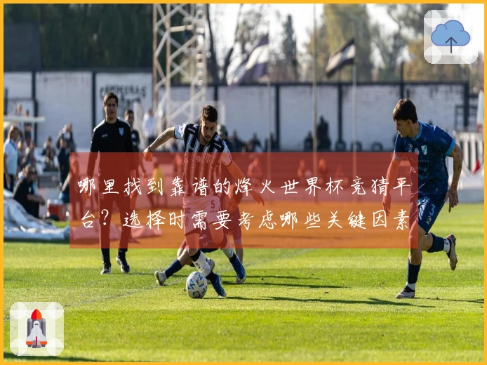哪里找到靠谱的烽火世界杯竞猜平台？选择时需要考虑哪些关键因素？