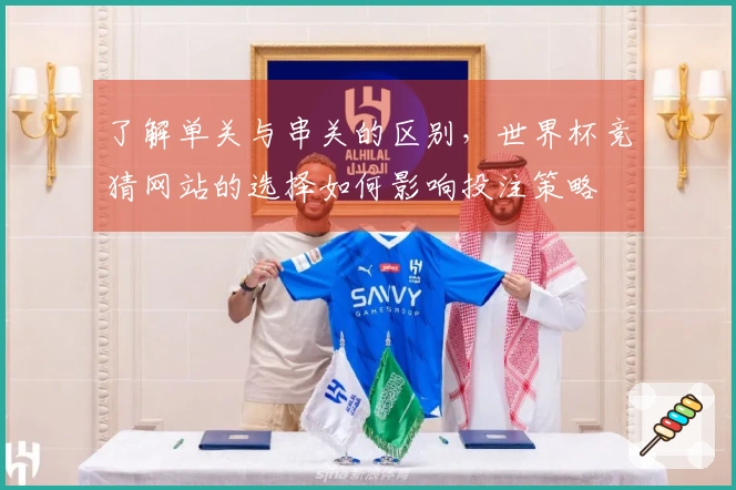 了解单关与串关的区别，世界杯竞猜网站的选择如何影响投注策略